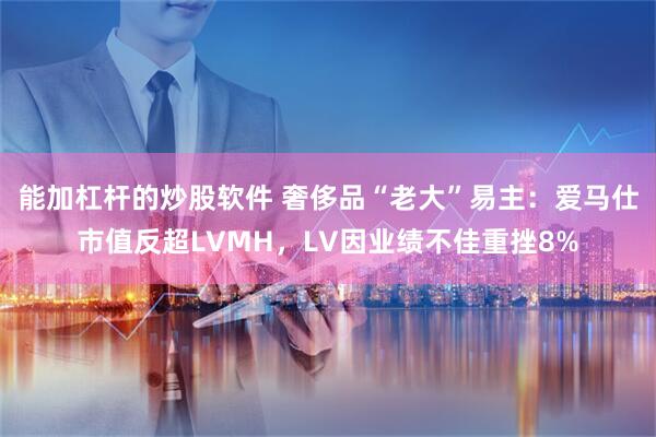 能加杠杆的炒股软件 奢侈品“老大”易主：爱马仕市值反超LVMH，LV因业绩不佳重挫8%