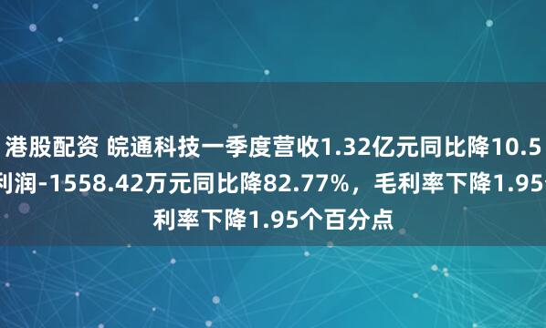 港股配资 皖通科技一季度营收1.32亿元同比降10.52%，净利润-1558.42万元同比降82.77%，毛利率下降1.95个百分点