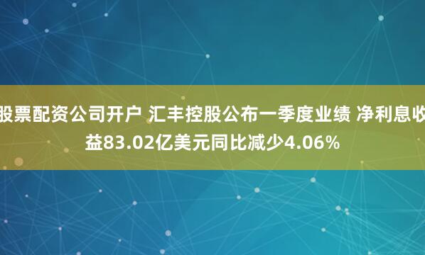 股票配资公司开户 汇丰控股公布一季度业绩 净利息收益83.02亿美元同比减少4.06%