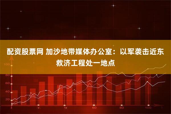 配资股票网 加沙地带媒体办公室：以军袭击近东救济工程处一地点