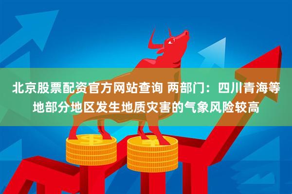 北京股票配资官方网站查询 两部门：四川青海等地部分地区发生地质灾害的气象风险较高