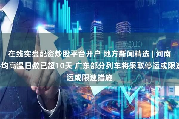 在线实盘配资炒股平台开户 地方新闻精选 | 河南7月平均高温日数已超10天 广东部分列车将采取停运或限速措施