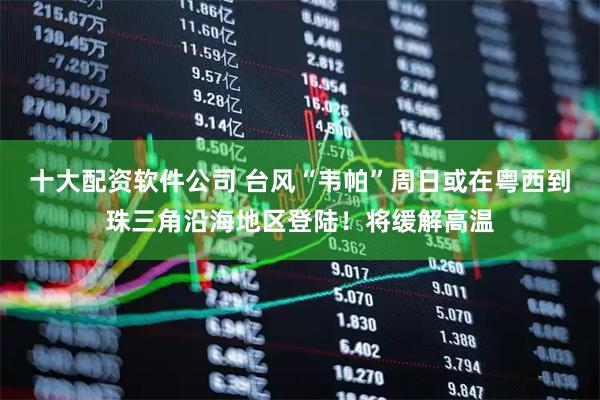 十大配资软件公司 台风“韦帕”周日或在粤西到珠三角沿海地区登陆！将缓解高温