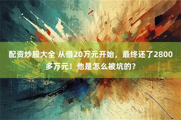 配资炒股大全 从借20万元开始，最终还了2800多万元！他是怎么被坑的？