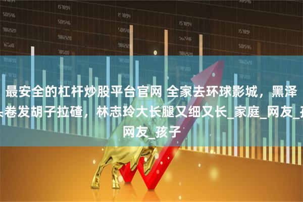 最安全的杠杆炒股平台官网 全家去环球影城，黑泽一头卷发胡子拉碴，林志玲大长腿又细又长_家庭_网友_孩子