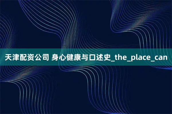 天津配资公司 身心健康与口述史_the_place_can