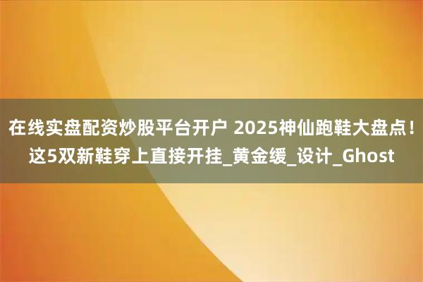 在线实盘配资炒股平台开户 2025神仙跑鞋大盘点！这5双新鞋穿上直接开挂_黄金缓_设计_Ghost