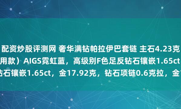 配资炒股评测网 奢华满钻帕拉伊巴套链 主石4.23克拉项链，戒指，胸针（3用款）AIGS霓虹蓝，高级别F色足反钻石镶嵌1.65ct，金17.92克，钻石项链0.6克拉，金14.97克
