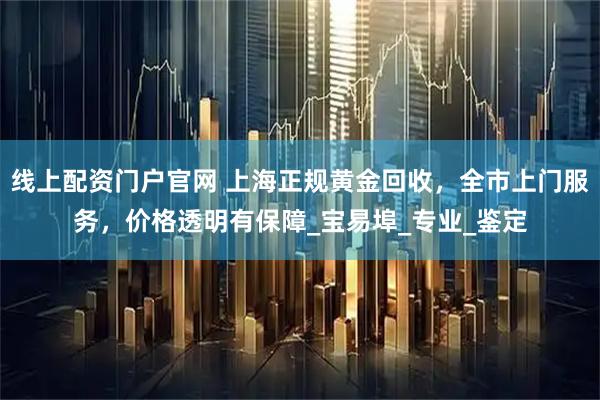 线上配资门户官网 上海正规黄金回收，全市上门服务，价格透明有保障_宝易埠_专业_鉴定