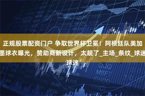 正规股票配资门户 争取世界杯卫冕！阿根廷队美加墨球衣曝光，赞助商新设计，太靓了_主场_条纹_球迷