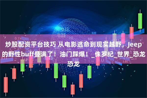 炒股配资平台技巧 从电影逃命到现实越野，Jeep的野性buff叠满了！油门踩爆！_侏罗纪_世界_恐龙