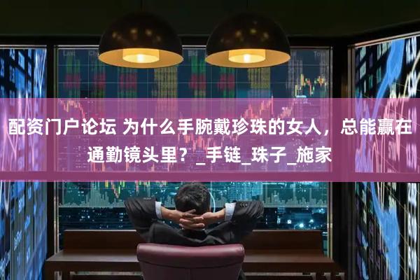 配资门户论坛 为什么手腕戴珍珠的女人，总能赢在通勤镜头里？_手链_珠子_施家