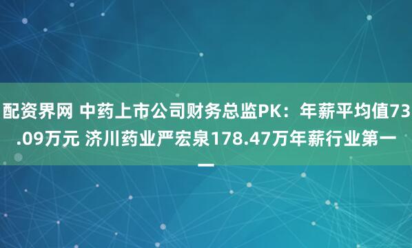 配资界网 中药上市公司财务总监PK：年薪平均值73.09万元 济川药业严宏泉178.47万年薪行业第一