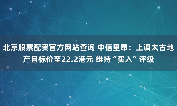 北京股票配资官方网站查询 中信里昂：上调太古地产目标价至22.2港元 维持“买入”评级