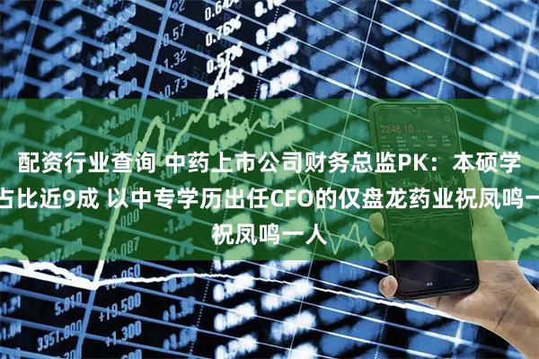 配资行业查询 中药上市公司财务总监PK：本硕学历占比近9成 以中专学历出任CFO的仅盘龙药业祝凤鸣一人