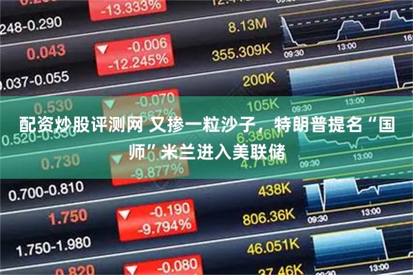 配资炒股评测网 又掺一粒沙子，特朗普提名“国师”米兰进入美联储