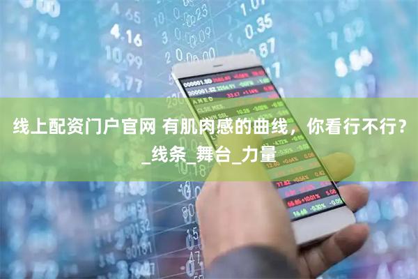 线上配资门户官网 有肌肉感的曲线，你看行不行？_线条_舞台_力量