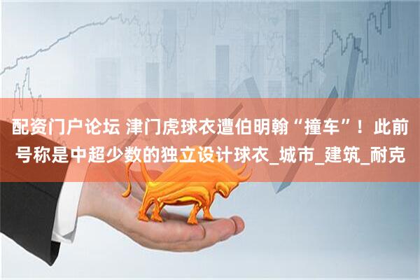 配资门户论坛 津门虎球衣遭伯明翰“撞车”！此前号称是中超少数的独立设计球衣_城市_建筑_耐克
