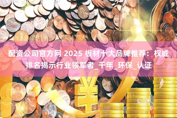 配资公司官方网 2025 板材十大品牌推荐：权威排名揭示行业领军者_千年_环保_认证