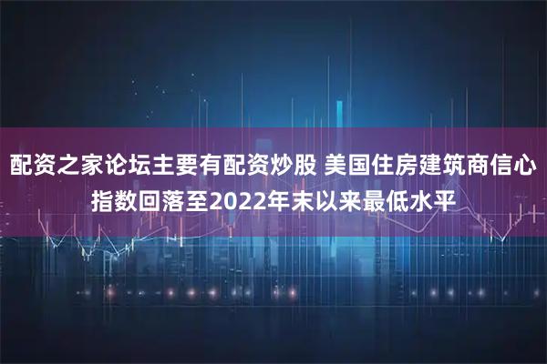 配资之家论坛主要有配资炒股 美国住房建筑商信心指数回落至2022年末以来最低水平