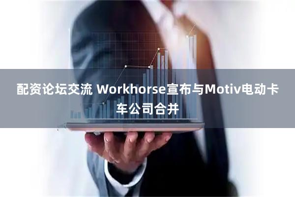 配资论坛交流 Workhorse宣布与Motiv电动卡车公司合并