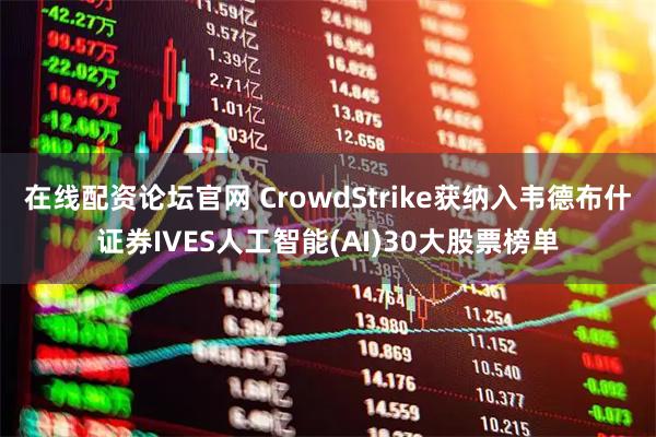 在线配资论坛官网 CrowdStrike获纳入韦德布什证券IVES人工智能(AI)30大股票榜单