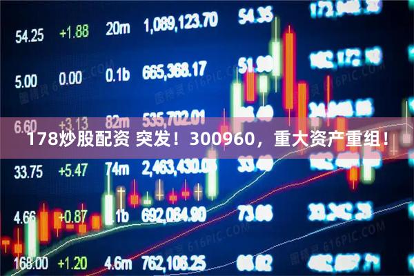 178炒股配资 突发！300960，重大资产重组！
