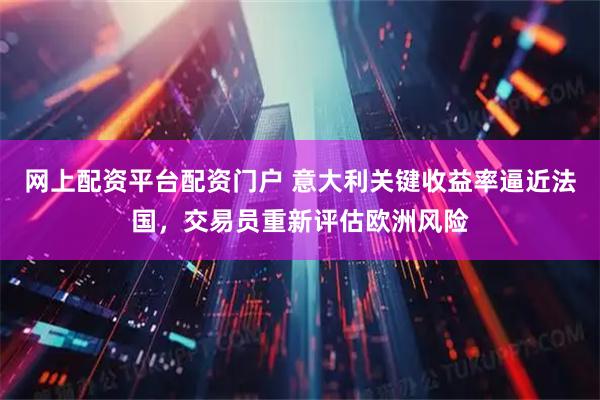 网上配资平台配资门户 意大利关键收益率逼近法国，交易员重新评估欧洲风险