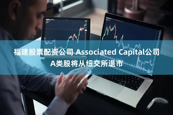 福建股票配资公司 Associated Capital公司A类股将从纽交所退市