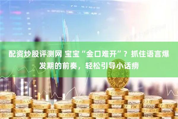 配资炒股评测网 宝宝“金口难开”？抓住语言爆发期的前奏，轻松引导小话痨