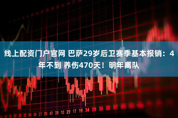 线上配资门户官网 巴萨29岁后卫赛季基本报销：4年不到 养伤470天！明年离队