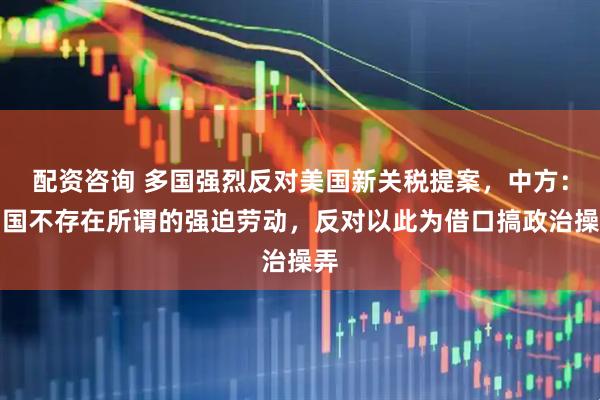 配资咨询 多国强烈反对美国新关税提案,中方:中国不存在所谓的强迫劳动,反对以此为借口搞政治操弄