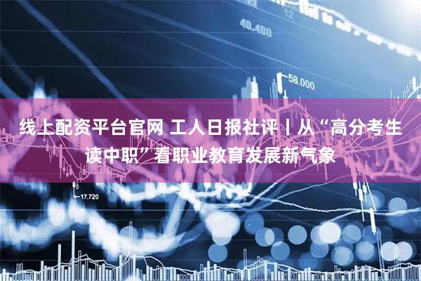 线上配资平台官网 工人日报社评丨从“高分考生读中职”看职业教育发展新气象