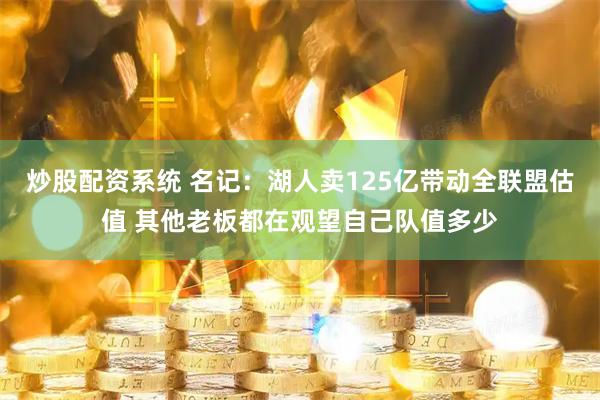炒股配资系统 名记：湖人卖125亿带动全联盟估值 其他老板都在观望自己队值多少