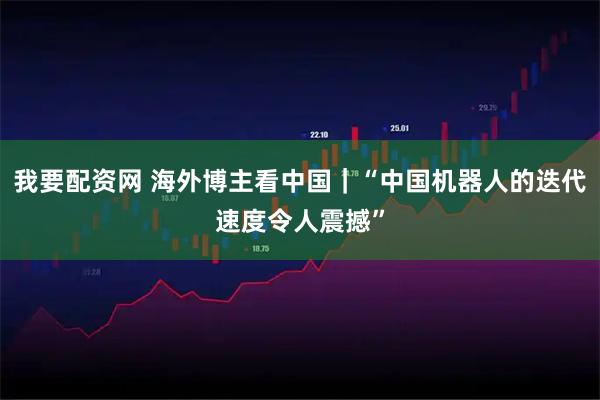 我要配资网 海外博主看中国｜“中国机器人的迭代速度令人震撼”